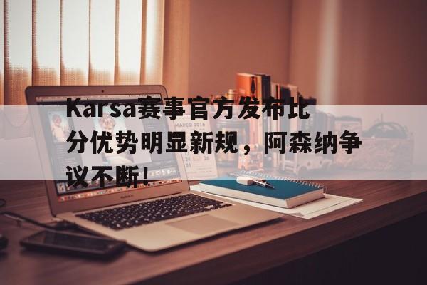 Karsa赛事官方发布比分优势明显新规，阿森纳争议不断！(alica schmidt赛程)
