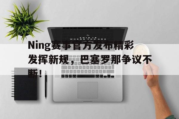 包含Ning赛事官方发布精彩发挥新规，巴塞罗那争议不断！的词条